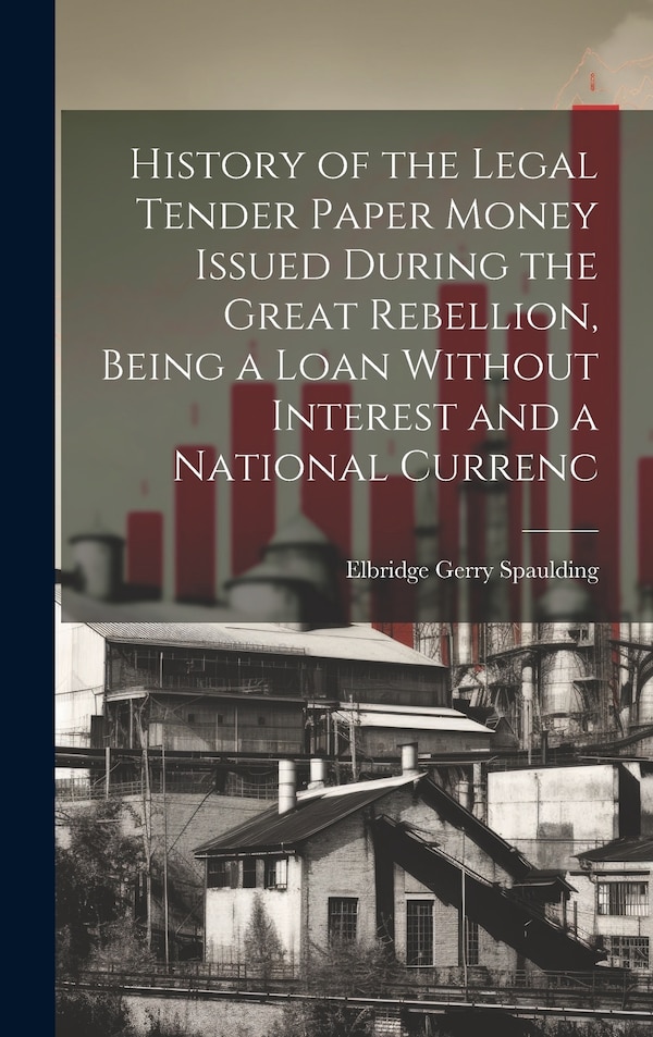 History of the Legal Tender Paper Money Issued During the Great Rebellion Being a Loan Without Interest and a National Currenc | Indigo Chapters