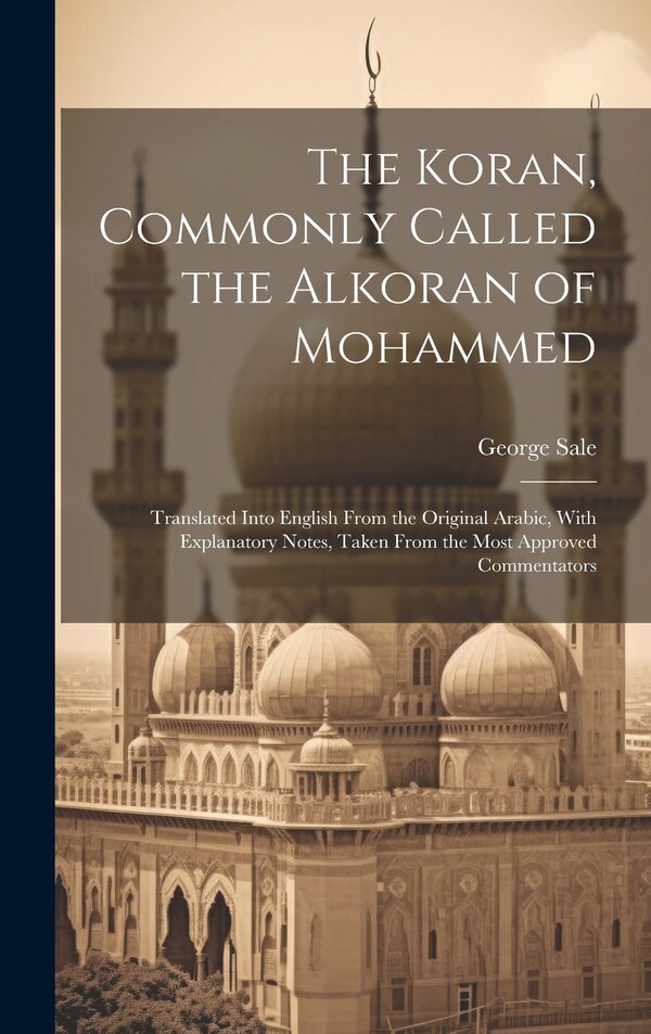 The Koran Commonly Called the Alkoran of Mohammed; Translated Into English From the Original Arabic With Explanatory Notes Taken From by George Sale
