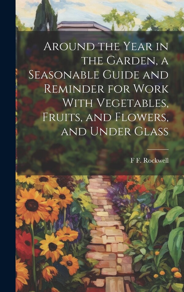 Around the Year in the Garden a Seasonable Guide and Reminder for Work With Vegetables Fruits and Flowers and Under Glass by F F 1884-1976 Rockwell