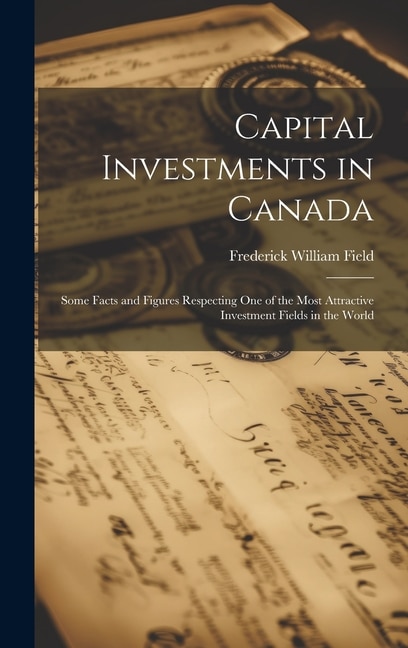 Capital Investments in Canada; Some Facts and Figures Respecting one of the Most Attractive Investment Fields in the World | Indigo Chapters