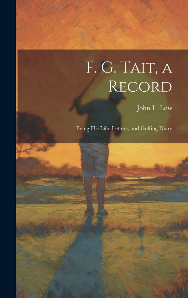 F. G. Tait a Record; Being his Life Letters and Golfing Diary by John L 1869-1929 Low, Hardcover | Indigo Chapters