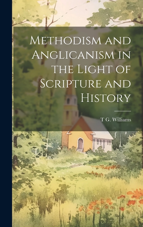 Methodism and Anglicanism in the Light of Scripture and History by T G Williams, Hardcover | Indigo Chapters