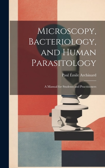 Microscopy Bacteriology and Human Parasitology by Paul Émile Archinard, Hardcover | Indigo Chapters