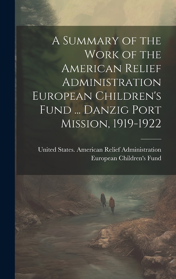 A Summary of the Work of the American Relief Administration European Children's Fund by United States American Relief Admini, Hardcover