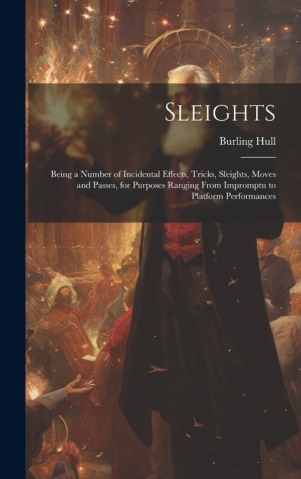 Sleights; Being a Number of Incidental Effects Tricks Sleights Moves and Passes for Purposes Ranging From Impromptu to Platform by Burling Hull