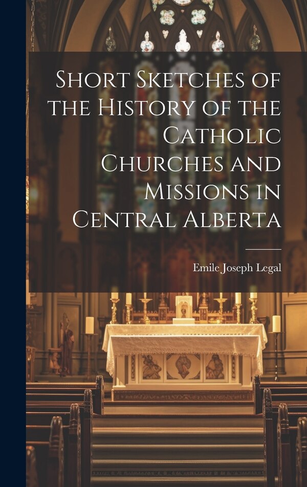Short Sketches of the History of the Catholic Churches and Missions in Central Alberta by Emile Joseph Legal, Hardcover | Indigo Chapters