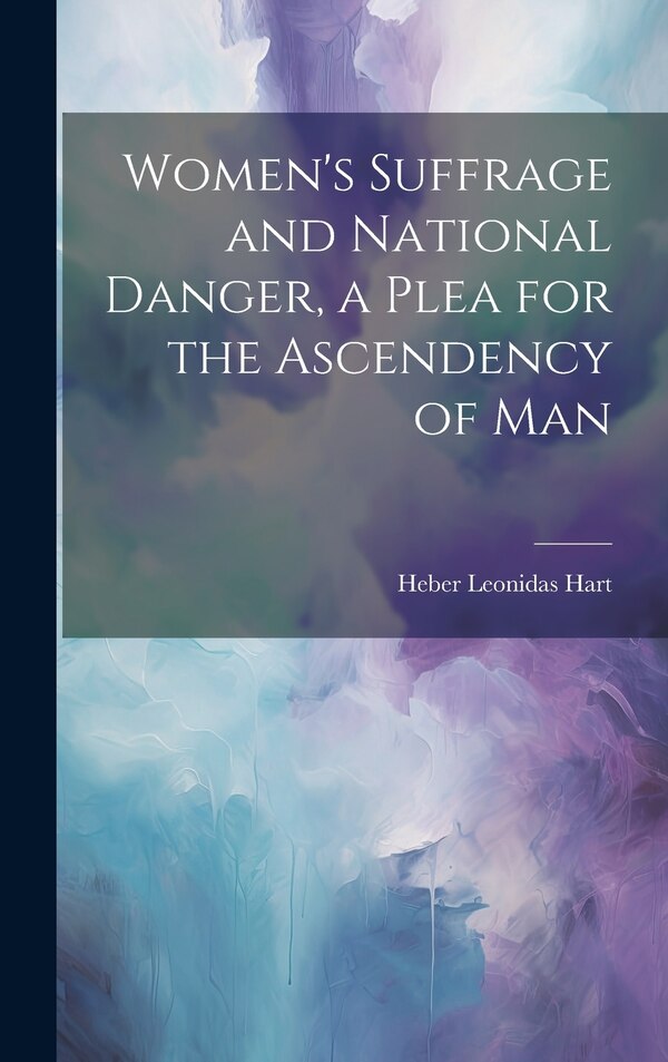 Women's Suffrage and National Danger a Plea for the Ascendency of Man by Heber Leonidas Hart, Hardcover | Indigo Chapters