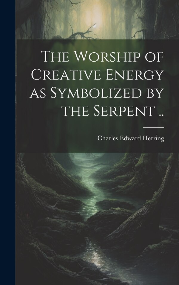 The Worship of Creative Energy as Symbolized by the Serpent by Charles Edward Herring, Hardcover | Indigo Chapters