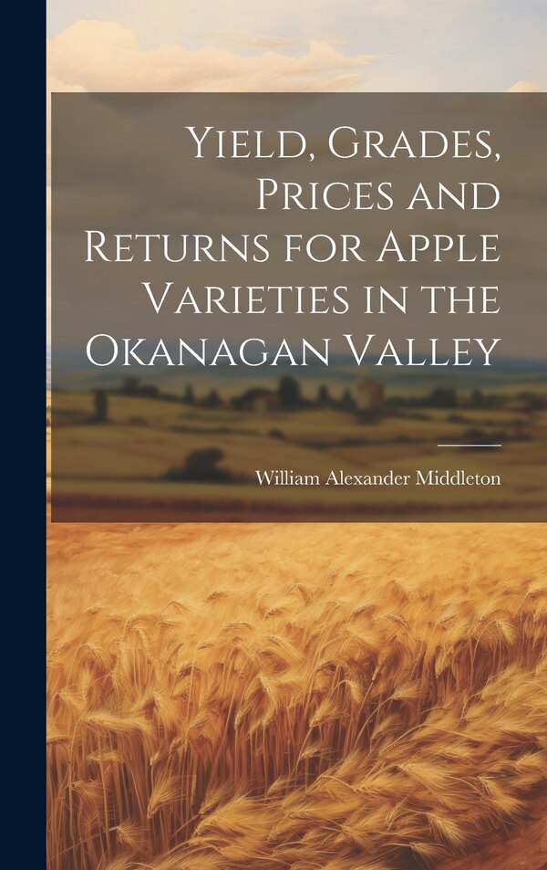 Yield Grades Prices and Returns for Apple Varieties in the Okanagan Valley by William Alexander Middleton, Hardcover | Indigo Chapters