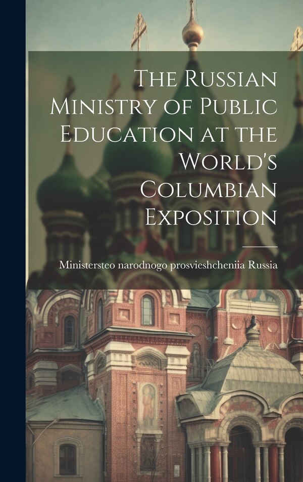 The Russian Ministry of Public Education at the World's Columbian Exposition by Ministersteo Narodnogo Prosvi Russia, Hardcover | Indigo Chapters