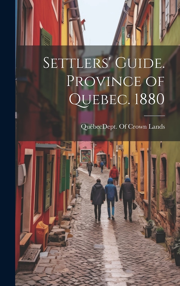 Settlers' Guide. Province of Quebec. 1880 by Québec (Province) Dept of Crown Lands, Hardcover | Indigo Chapters