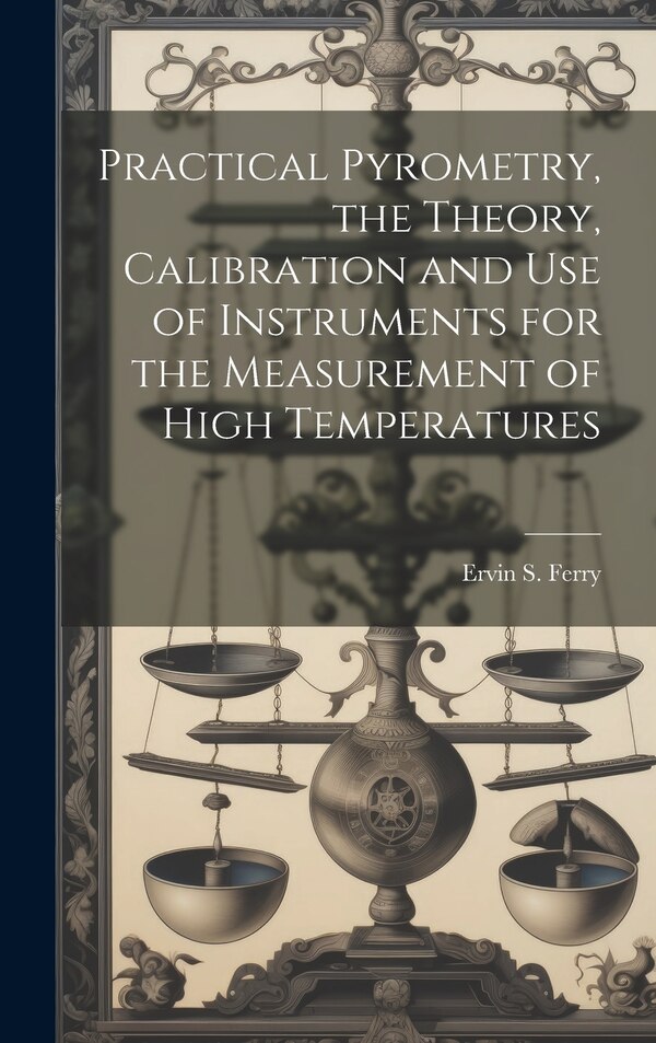 Practical Pyrometry the Theory Calibration and use of Instruments for the Measurement of High Temperatures by Ervin S 1868-1956 Ferry, Hardcover