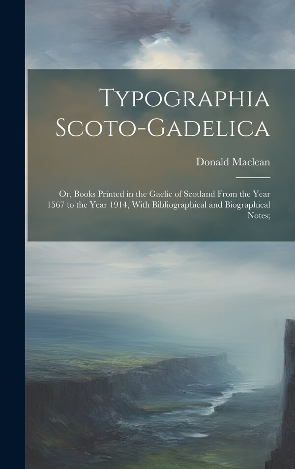 Typographia Scoto-gadelica; or Books Printed in the Gaelic of Scotland From the Year 1567 to the Year 1914 With Bibliographical and