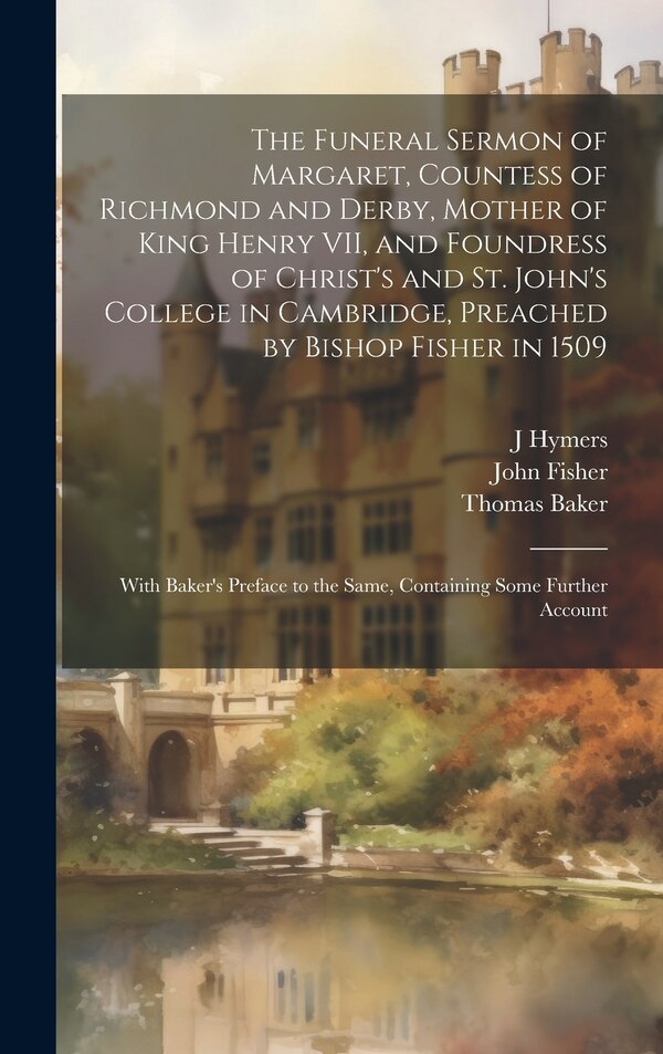 The Funeral Sermon of Margaret Countess of Richmond and Derby Mother of King Henry VII and Foundress of Christ's and St. John's College