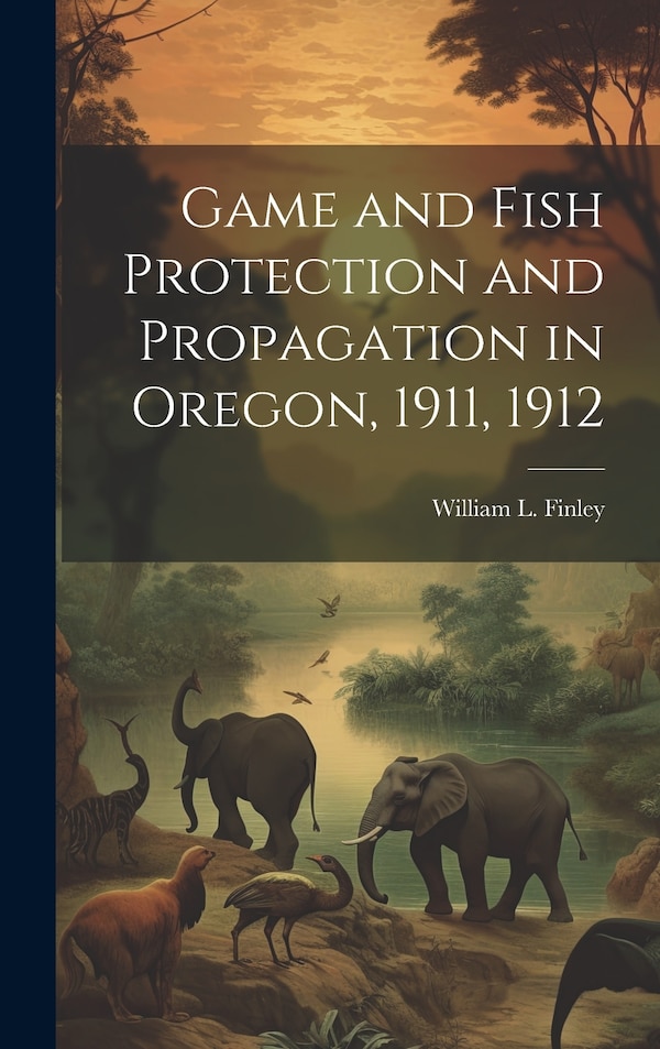 Game and Fish Protection and Propagation in Oregon 1911 1912 by William L 1876-1953 Finley, Hardcover | Indigo Chapters