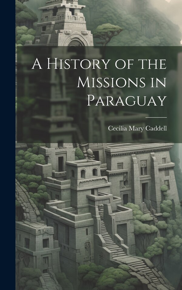 A History of the Missions in Paraguay by Cecilia Mary Caddell, Hardcover | Indigo Chapters