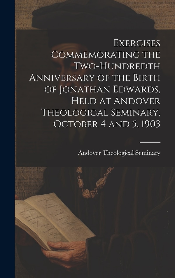 Exercises Commemorating the Two-hundredth Anniversary of the Birth of Jonathan Edwards Held at Andover Theological Seminary October 4 and