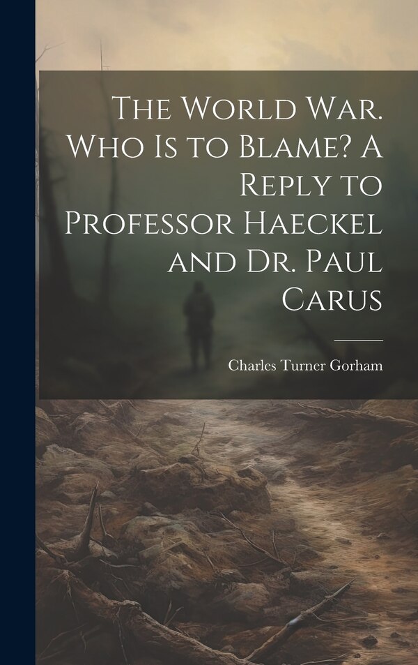 The World war. Who is to Blame? A Reply to Professor Haeckel and Dr. Paul Carus by Charles Turner Gorham, Hardcover | Indigo Chapters