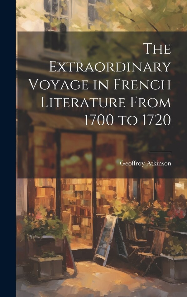 The Extraordinary Voyage in French Literature From 1700 to 1720 by Geoffroy Atkinson, Hardcover | Indigo Chapters