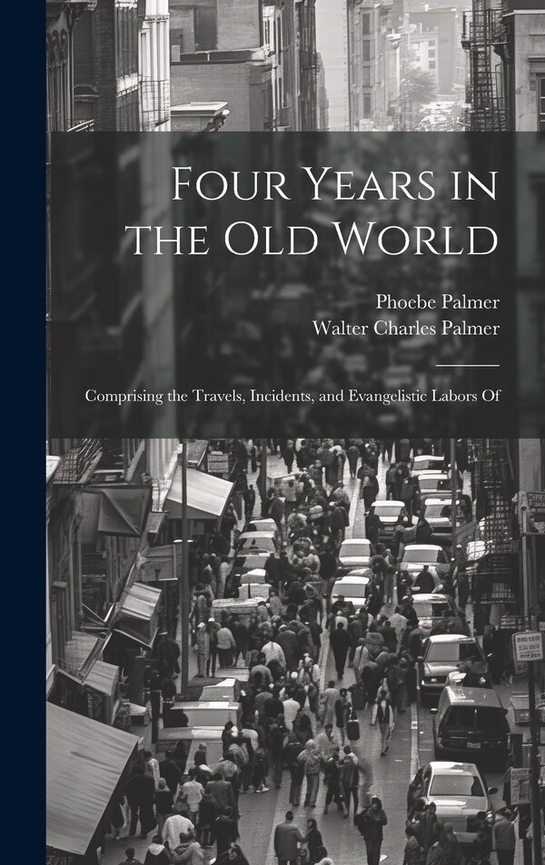 Four Years in the Old World; Comprising the Travels Incidents and Evangelistic Labors Of by Phoebe Palmer, Hardcover | Indigo Chapters