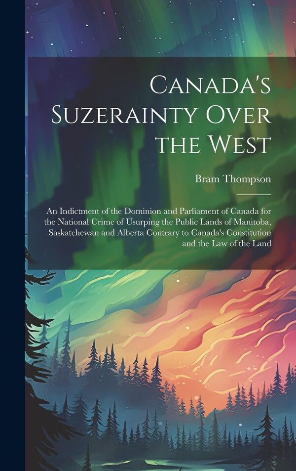 Canada's Suzerainty Over the West; an Indictment of the Dominion and Parliament of Canada for the National Crime of Usurping the Public