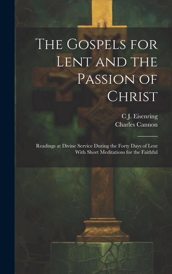 The Gospels for Lent and the Passion of Christ by C J 1845-1907 Eisenring, Hardcover | Indigo Chapters
