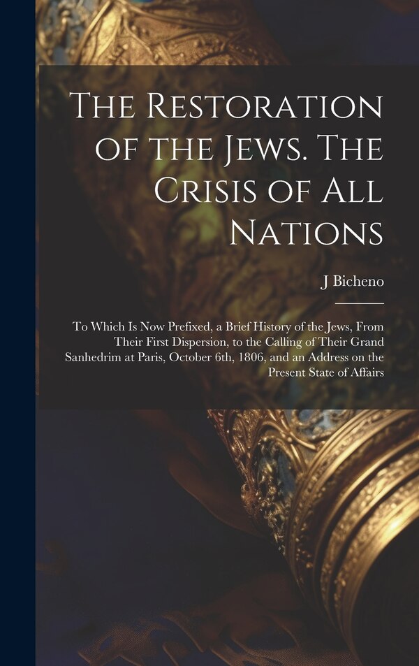 The Restoration of the Jews. The Crisis of all Nations; to Which is now Prefixed a Brief History of the Jews From Their First Dispersion