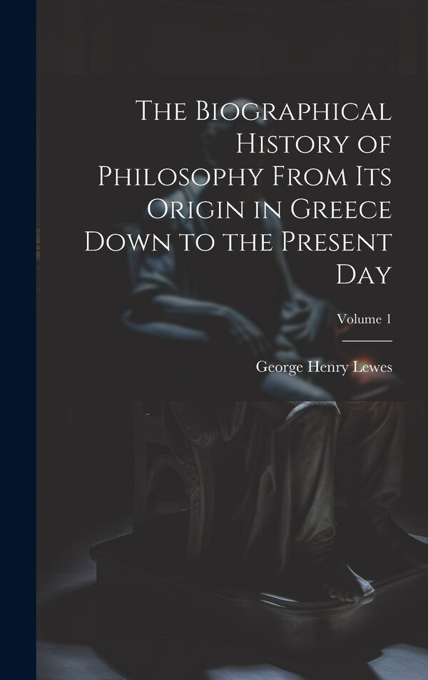 The Biographical History of Philosophy From its Origin in Greece Down to the Present day; Volume 1 by George Henry Lewes, Hardcover