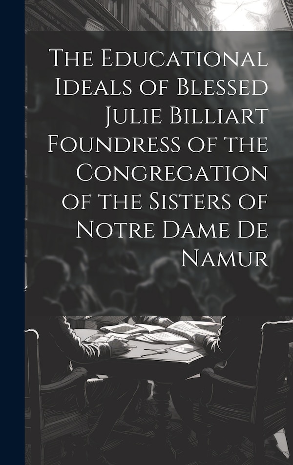 The Educational Ideals of Blessed Julie Billiart Foundress of the Congregation of the Sisters of Notre Dame de Namur by Anonymous Anonymous