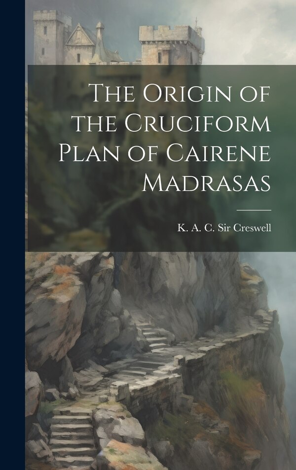The Origin of the Cruciform Plan of Cairene Madrasas by K A C (Keppel Archibald Creswell, Hardcover | Indigo Chapters