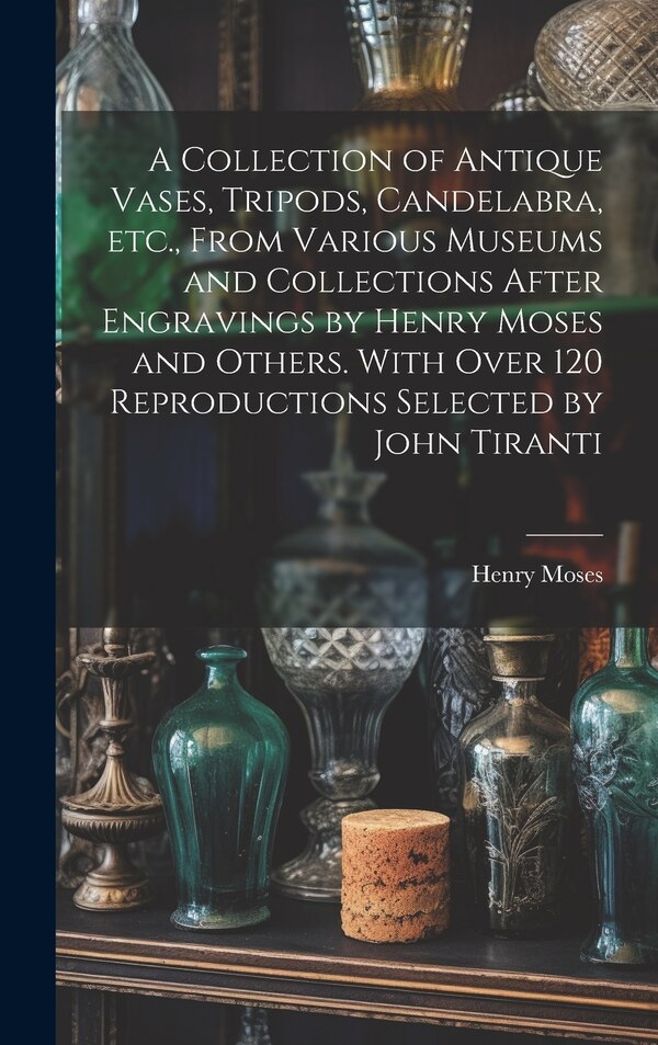 A Collection of Antique Vases Tripods Candelabra etc. From Various Museums and Collections After Engravings by Henry Moses and Others
