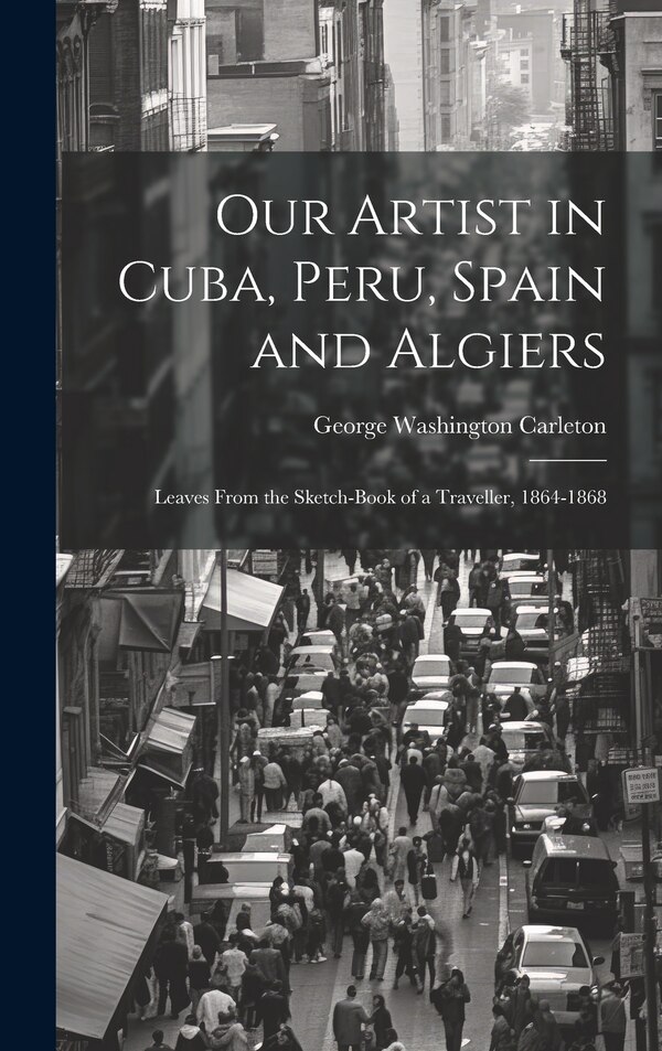 Our Artist in Cuba Peru Spain and Algiers by George Washington Carleton, Hardcover | Indigo Chapters