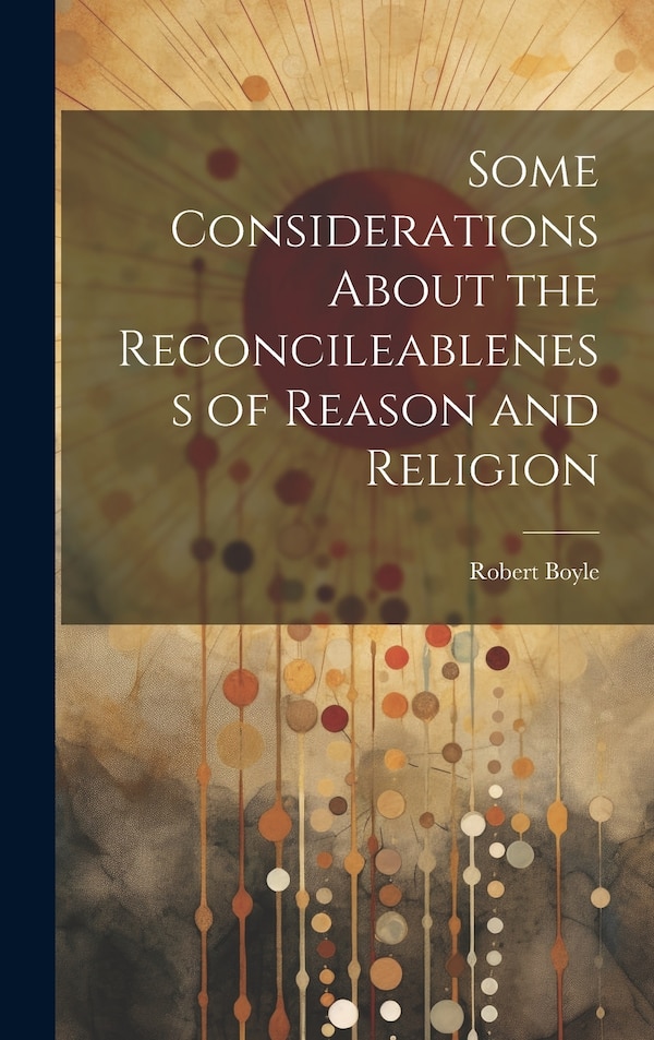 Some Considerations About the Reconcileableness of Reason and Religion by Robert Boyle, Hardcover | Indigo Chapters