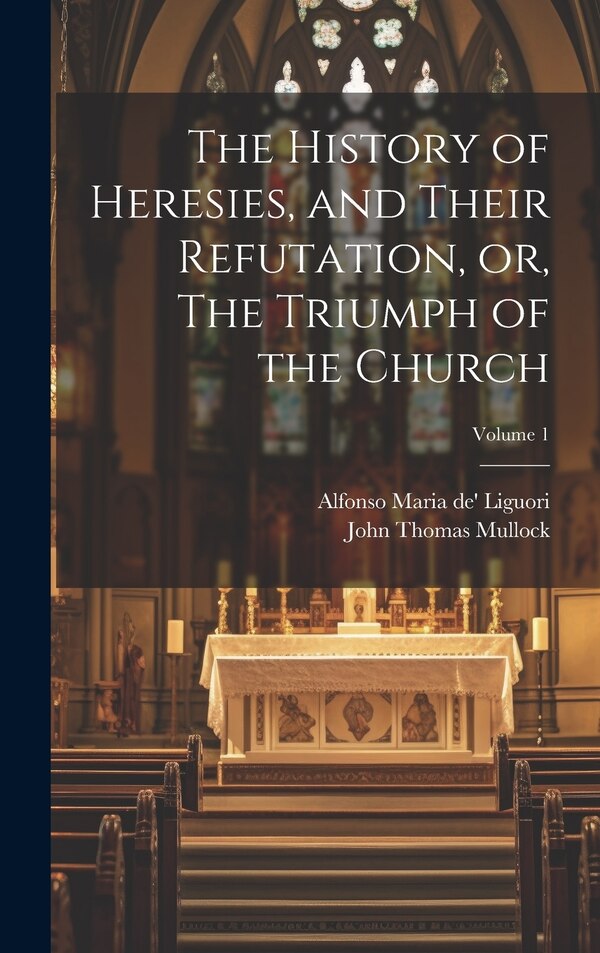 The History of Heresies and Their Refutation or The Triumph of the Church; Volume by Alfonso Maria De' Liguori
