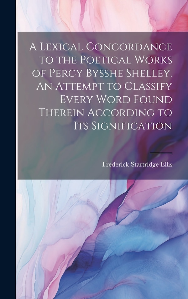 A Lexical Concordance to the Poetical Works of Percy Bysshe Shelley. An Attempt to Classify Every Word Found Therein According to its