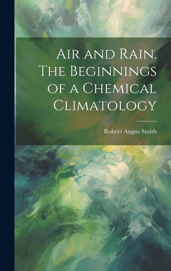 Air and Rain. The Beginnings of a Chemical Climatology by Robert Angus Smith, Hardcover | Indigo Chapters