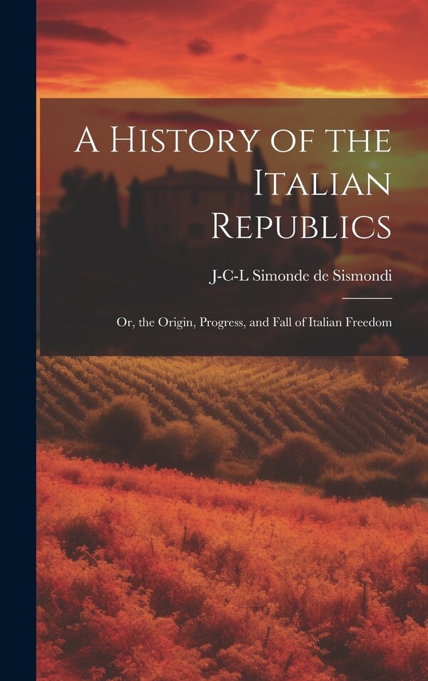 A History of the Italian Republics by J-c-l Simonde De 1773-1842 Sismondi, Hardcover | Indigo Chapters