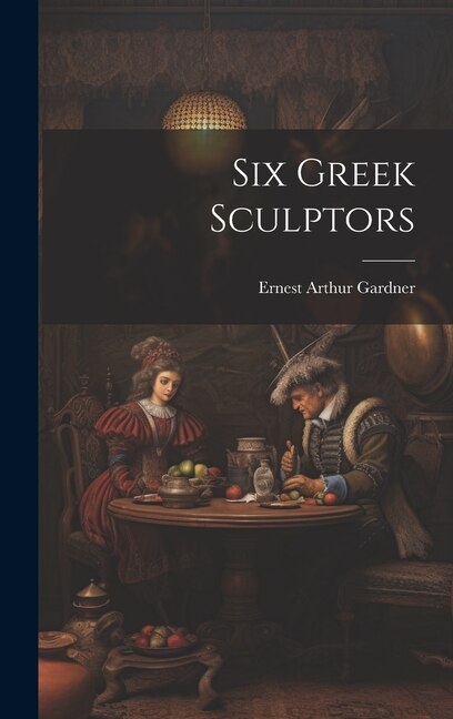 Six Greek Sculptors by Ernest Arthur Gardner, Hardcover | Indigo Chapters
