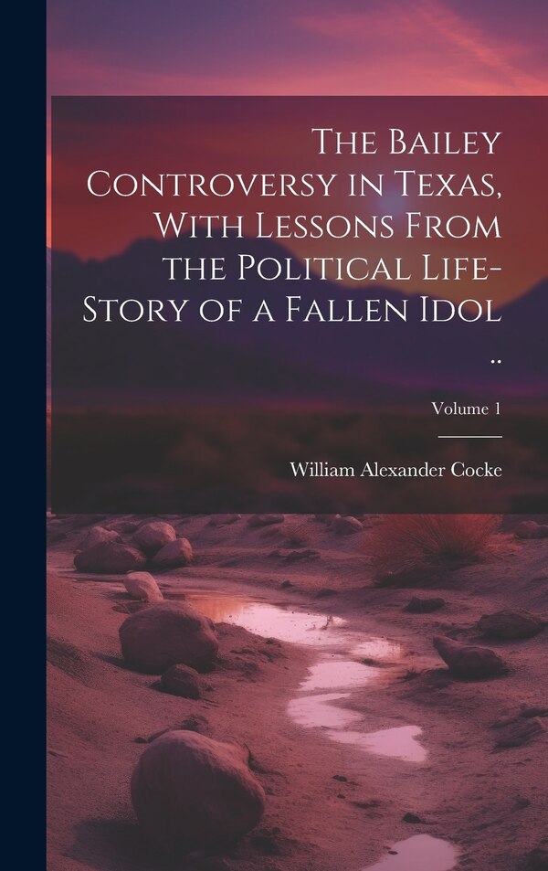 The Bailey Controversy in Texas With Lessons From the Political Life-story of a Fallen Idol ; Volume 1 by William Alexander Cocke, Hardcover
