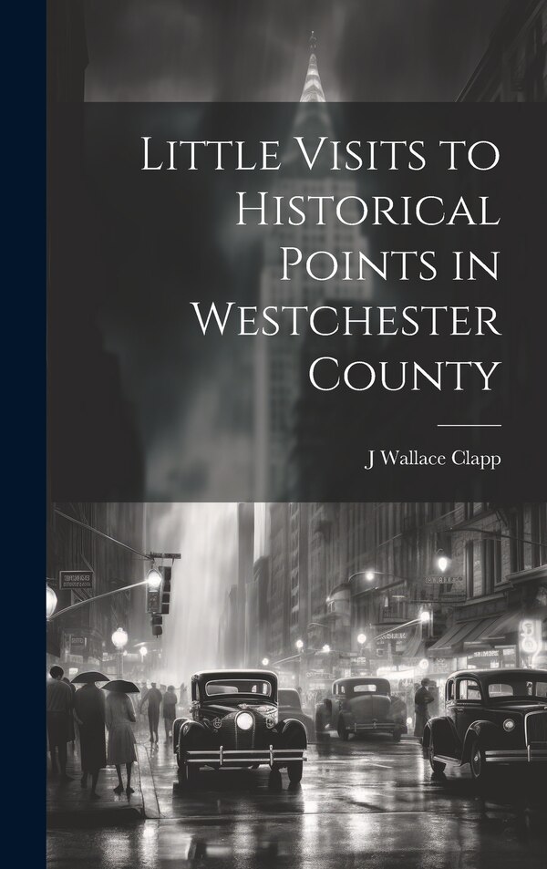 Little Visits to Historical Points in Westchester County by J Wallace Clapp, Hardcover | Indigo Chapters