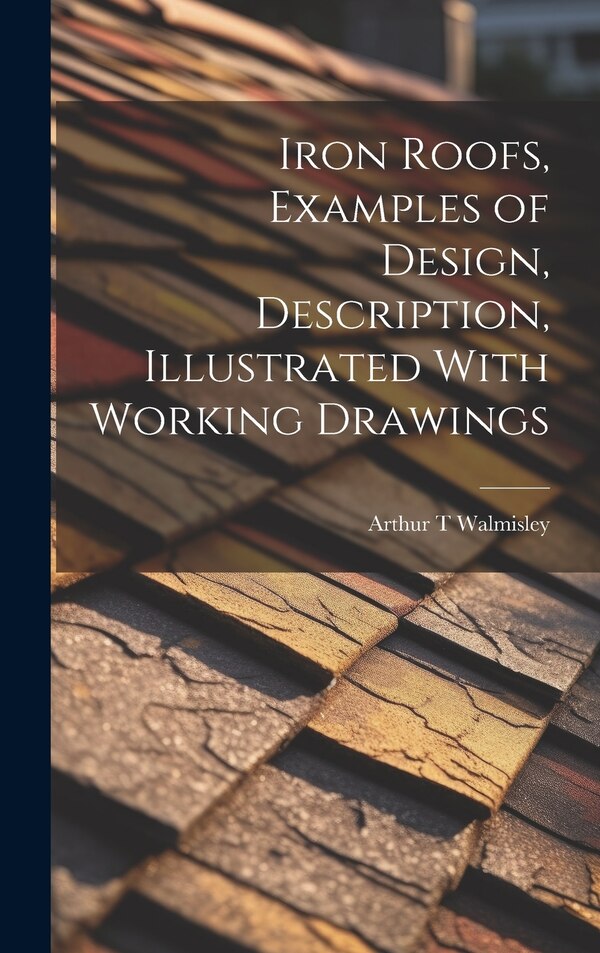 Iron Roofs Examples of Design Description Illustrated With Working Drawings by Arthur T Walmisley, Hardcover | Indigo Chapters