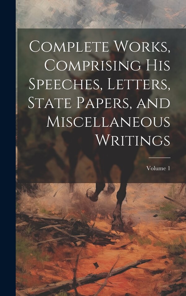 Complete Works Comprising his Speeches Letters State Papers and Miscellaneous Writings; Volume 1 by Anonymous, Hardcover | Indigo Chapters