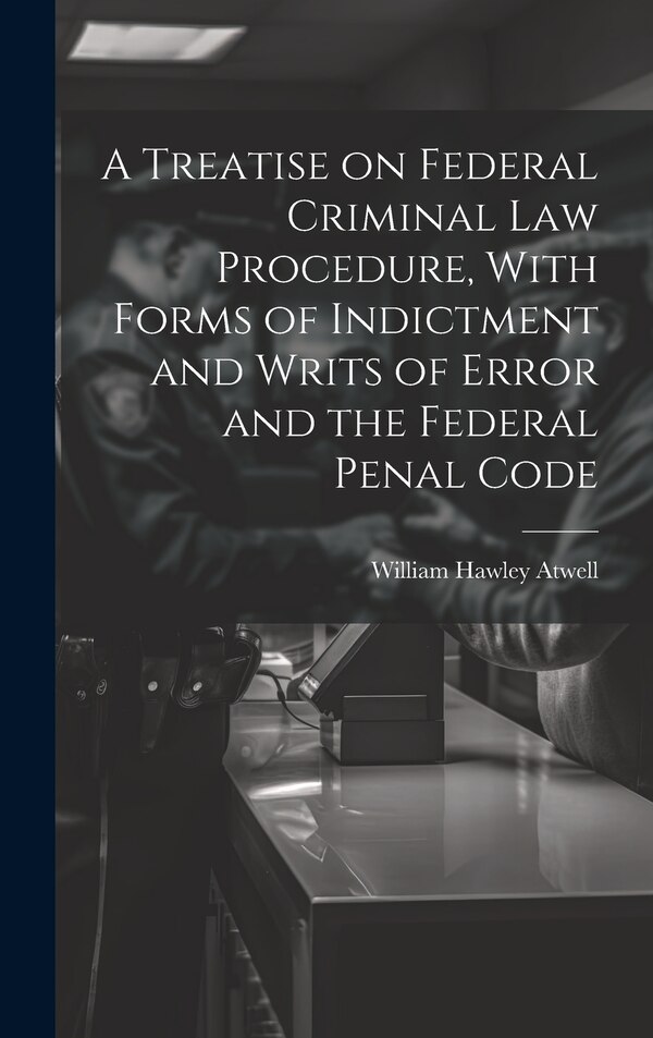 A Treatise on Federal Criminal law Procedure With Forms of Indictment and Writs of Error and the Federal Penal Code by William Hawley Atwell