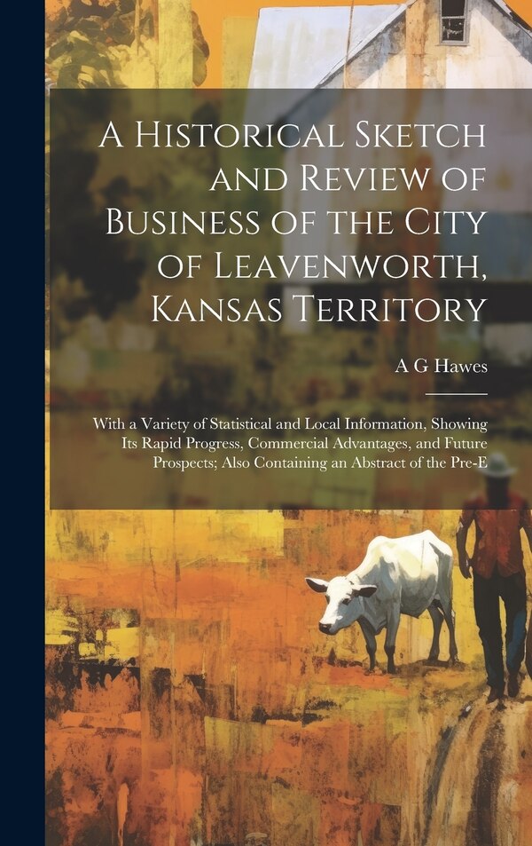 A Historical Sketch and Review of Business of the City of Leavenworth Kansas Territory; With a Variety of Statistical and Local by A G Hawes