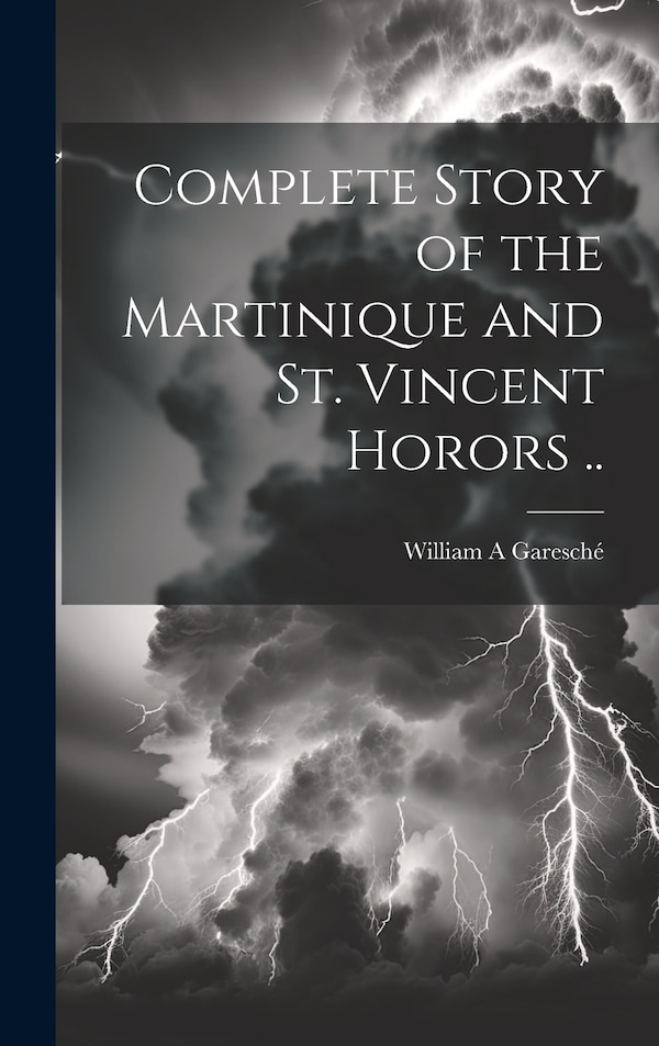 Complete Story of the Martinique and St. Vincent Horors by William A Garesché, Hardcover | Indigo Chapters