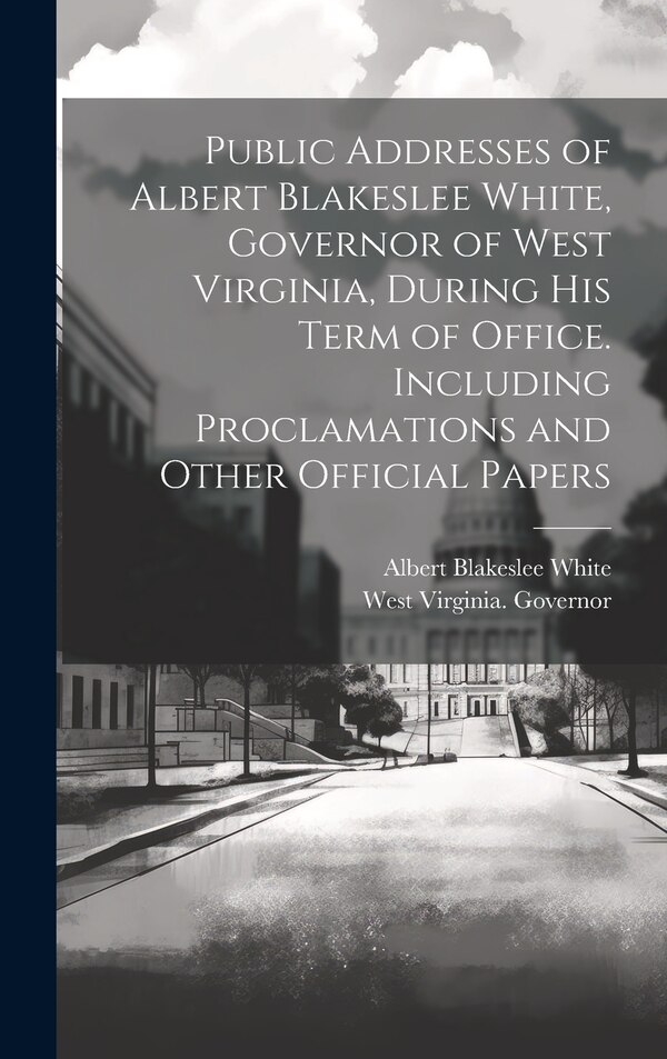 Public Addresses of Albert Blakeslee White Governor of West Virginia During his Term of Office. Including Proclamations and Other | Indigo Chapters