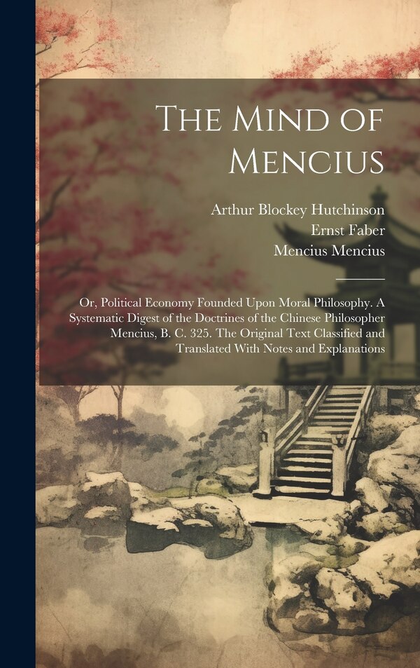 The Mind of Mencius; or Political Economy Founded Upon Moral Philosophy. A Systematic Digest of the Doctrines of the Chinese Philosopher