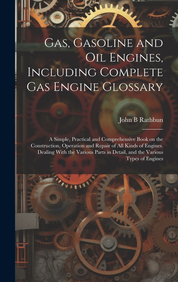 Gas Gasoline and oil Engines Including Complete gas Engine Glossary; a Simple Practical and Comprehensive Book on the Construction by John B Rathbun
