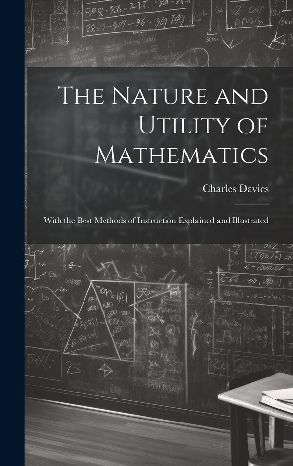 The Nature and Utility of Mathematics; With the Best Methods of Instruction Explained and Illustrated by Charles Davies, Hardcover | Indigo Chapters