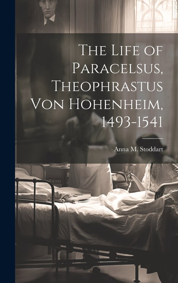 The Life of Paracelsus Theophrastus von Hohenheim 1493-1541 by Anna M Stoddart, Hardcover | Indigo Chapters